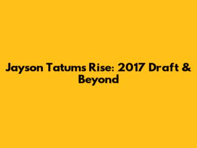 Jayson Tatum's Rise: 2017 Draft & Beyond