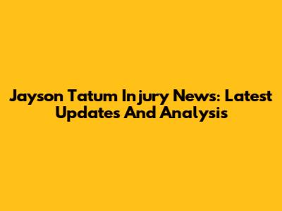 Jayson Tatum Injury News: Latest Updates And Analysis