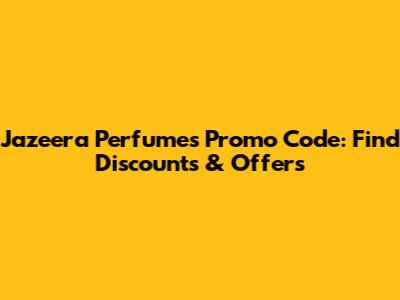 Jazeera Perfumes Promo Code: Find Discounts & Offers