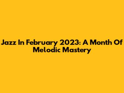 Jazz In February 2023: A Month Of Melodic Mastery