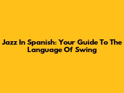 Jazz In Spanish: Your Guide To The Language Of Swing