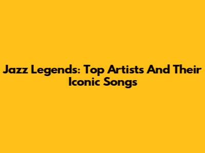 Jazz Legends: Top Artists And Their Iconic Songs