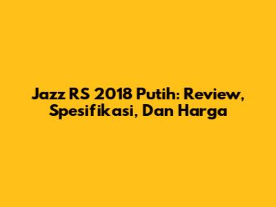 Jazz RS 2018 Putih: Review, Spesifikasi, Dan Harga