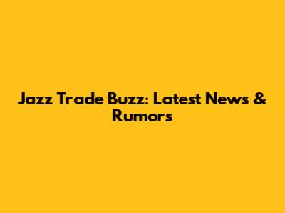 Jazz Trade Buzz: Latest News & Rumors