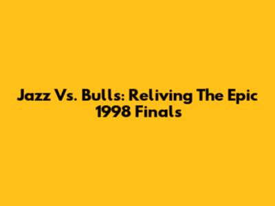 Jazz Vs. Bulls: Reliving The Epic 1998 Finals