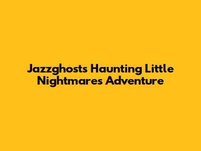 Jazzghost's Haunting Little Nightmares Adventure