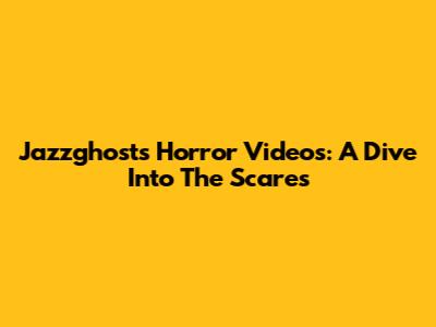 Jazzghost's Horror Videos: A Dive Into The Scares