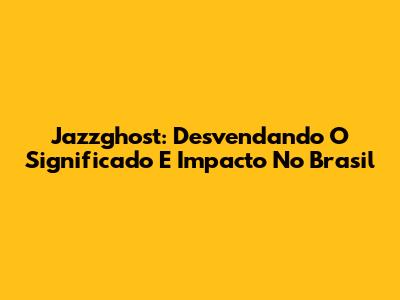 Jazzghost: Desvendando O Significado E Impacto No Brasil
