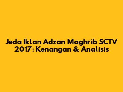 Jeda Iklan Adzan Maghrib SCTV 2017: Kenangan & Analisis