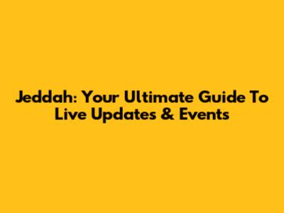 Jeddah: Your Ultimate Guide To Live Updates & Events