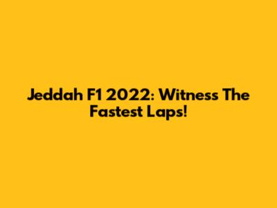 Jeddah F1 2022: Witness The Fastest Laps!