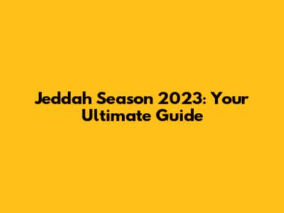 Jeddah Season 2023: Your Ultimate Guide