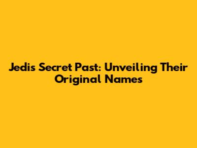 Jedi's Secret Past: Unveiling Their Original Names