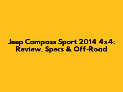 Jeep Compass Sport 2014 4x4: Review, Specs & Off-Road