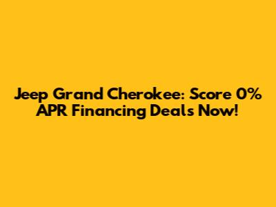 Jeep Grand Cherokee: Score 0% APR Financing Deals Now!