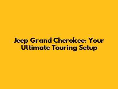 Jeep Grand Cherokee: Your Ultimate Touring Setup