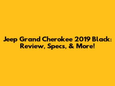 Jeep Grand Cherokee 2019 Black: Review, Specs, & More!