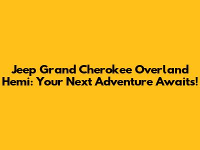 Jeep Grand Cherokee Overland Hemi: Your Next Adventure Awaits!