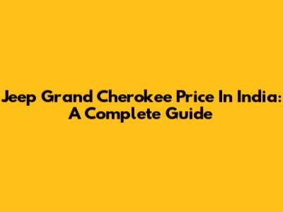 Jeep Grand Cherokee Price In India: A Complete Guide