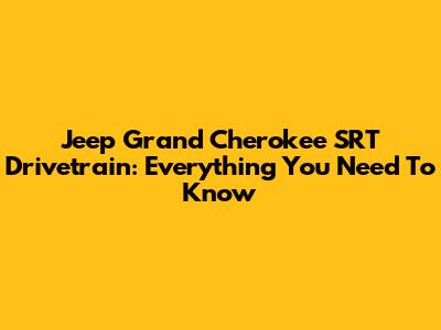 Jeep Grand Cherokee SRT Drivetrain: Everything You Need To Know