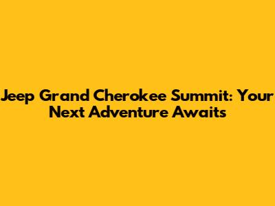 Jeep Grand Cherokee Summit: Your Next Adventure Awaits