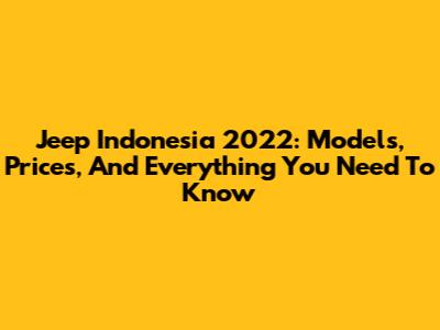 Jeep Indonesia 2022: Models, Prices, And Everything You Need To Know