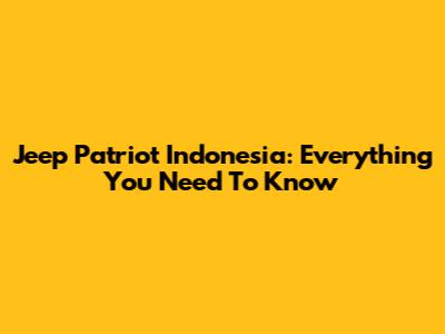 Jeep Patriot Indonesia: Everything You Need To Know