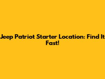 Jeep Patriot Starter Location: Find It Fast!