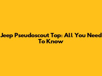 Jeep Pseudoscout Top: All You Need To Know