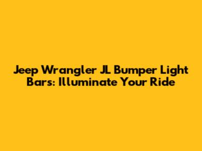 Jeep Wrangler JL Bumper Light Bars: Illuminate Your Ride