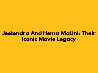 Jeetendra And Hema Malini: Their Iconic Movie Legacy