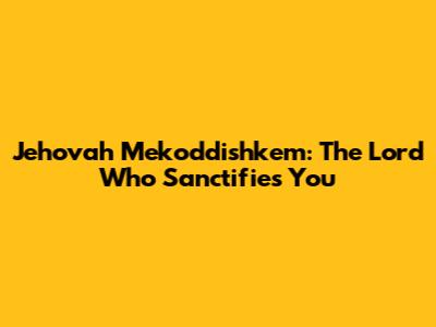 Jehovah Mekoddishkem: The Lord Who Sanctifies You