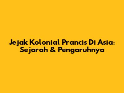 Jejak Kolonial Prancis Di Asia: Sejarah & Pengaruhnya