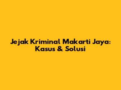 Jejak Kriminal Makarti Jaya: Kasus & Solusi