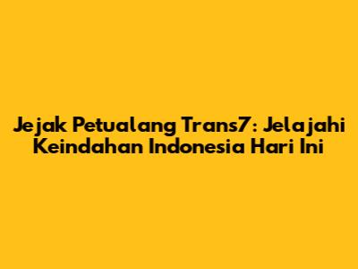Jejak Petualang Trans7: Jelajahi Keindahan Indonesia Hari Ini