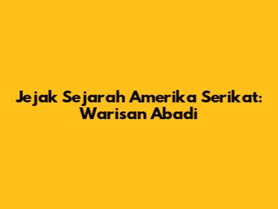 Jejak Sejarah Amerika Serikat: Warisan Abadi