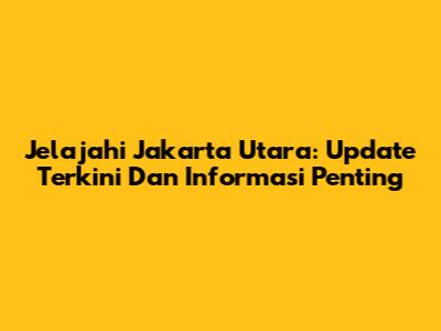 Jelajahi Jakarta Utara: Update Terkini Dan Informasi Penting