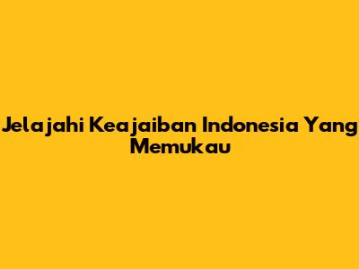 Jelajahi Keajaiban Indonesia Yang Memukau