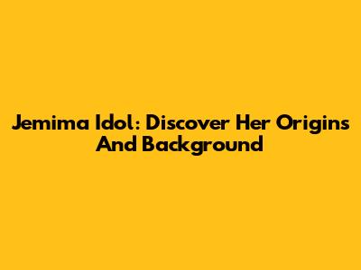 Jemima Idol: Discover Her Origins And Background