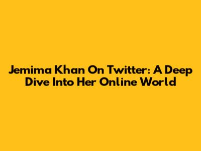 Jemima Khan On Twitter: A Deep Dive Into Her Online World