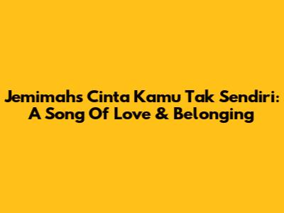 Jemimah's 'Cinta Kamu Tak Sendiri': A Song Of Love & Belonging