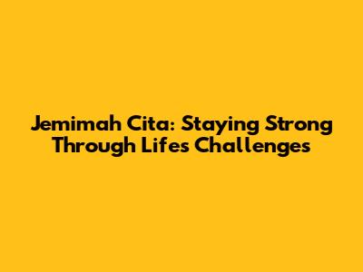 Jemimah Cita: Staying Strong Through Life's Challenges