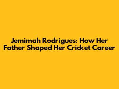 Jemimah Rodrigues: How Her Father Shaped Her Cricket Career