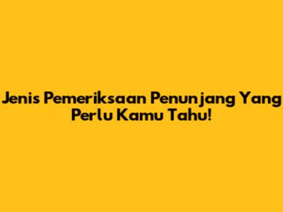 Jenis Pemeriksaan Penunjang Yang Perlu Kamu Tahu!