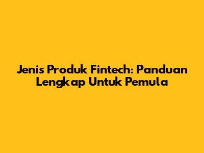 Jenis Produk Fintech: Panduan Lengkap Untuk Pemula