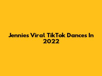 Jennie's Viral TikTok Dances In 2022