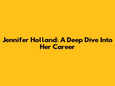 Jennifer Holland: A Deep Dive Into Her Career