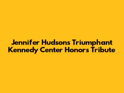 Jennifer Hudson's Triumphant Kennedy Center Honors Tribute
