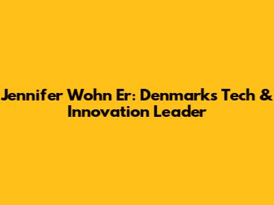 Jennifer Wohn Er: Denmark's Tech & Innovation Leader