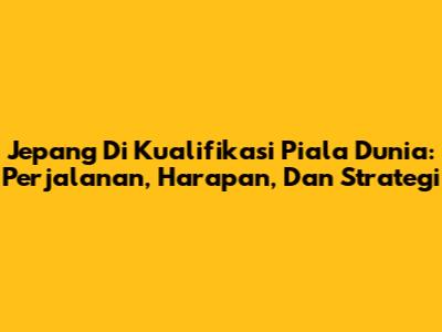 Jepang Di Kualifikasi Piala Dunia: Perjalanan, Harapan, Dan Strategi